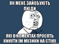 як мене зайобують люди які в коментах просять кинути їм музики на стіну