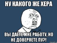 ну какого же хера вы даёте мне работу, но не доверяете пу?!