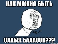 как можно быть слабее баласов???