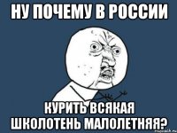 ну почему в россии курить всякая школотень малолетняя?