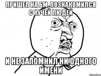 пришел на бм, познакомился с кучей людей и не запомнил ни одного имени