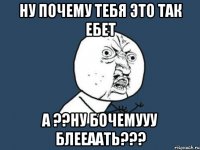 ну почему тебя это так ебет а ??ну бочемууу блееаать???