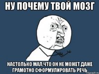 ну почему твой мозг настолько мал,что он не может даже грамотно сформулировать речь