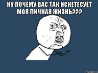 ну почему вас так иснетесует моя личная жизнь??? 