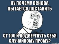 ну почему основа пытается поставить ст 100 и подвергнуть себя случайному прому?