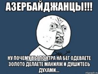 азербайджанцы!!! ну почему вы по утра на бег одеваете золото делаете макияж и душитесь духами....