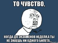 то чувство, когда до экзаменов неделя,а ты не знаешь ни одного билета...