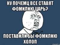 ну почемц все ставят фомилию царь? поставили бы фомилию холоп