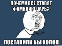 почему все ставят фамилию царь? поставили бы холоп