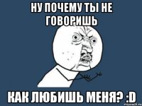 ну почему ты не говоришь как любишь меня? :d