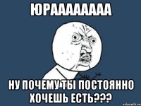 юраааааааа ну почему ты постоянно хочешь есть???