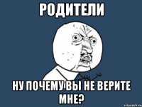 родители ну почему вы не верите мне?