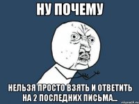 ну почему нельзя просто взять и ответить на 2 последних письма...