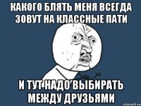 какого блять меня всегда зовут на классные пати и тут надо выбирать между друзьями