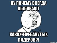 ну почему всегда выбирают каких то ебанутых лидеров?!