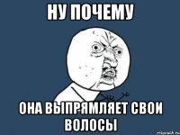 ну почему она выпрямляет свои волосы