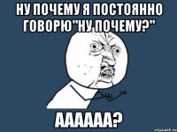 ну почему я постоянно говорю"ну почему?" аааааа?