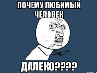 почему любимый человек далеко???