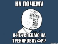 ну почему я не успеваю на тренировку фр?