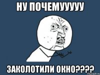 ну почемууууу заколотили окно???