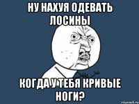 ну нахуя одевать лосины когда у тебя кривые ноги?