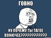 говно ну почему ты тагое вонючее???