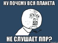 ну почему вся планета не слушает ппр?