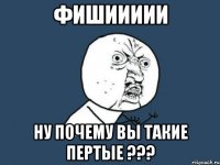 фишиииии ну почему вы такие пертые ???