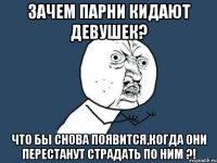 зачем парни кидают девушек? что бы снова появится,когда они перестанут страдать по ним ?!