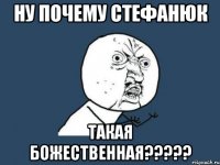 ну почему стефанюк такая божественная???