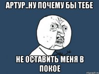 артур..ну почему бы тебе не оставить меня в покое