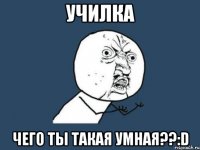 училка чего ты такая умная??:d