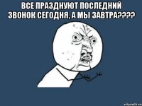 все празднуют последний звонок сегодня, а мы завтра??? 