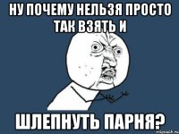 ну почему нельзя просто так взять и шлепнуть парня?