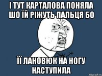 і тут карталова поняла шо їй ріжуть пальця бо її лановюк на ногу наступила