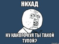 нихад ну какого хуя ты такой тупой?