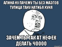 алина ну пачему ты без мазгов тупица тану натибя хуня зачем ты так ат нефек делать чоооо