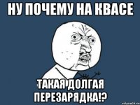 ну почему на квасе такая долгая перезарядка!?