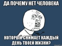 да почему нет человека который снимает каждый день твоей жизни?