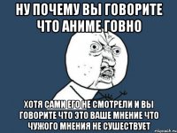 ну почему вы говорите что аниме говно хотя сами его не смотрели и вы говорите что это ваше мнение что чужого мнения не сушествует