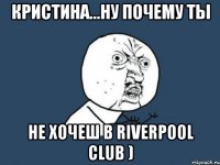 кристина...ну почему ты не хочеш в riverpool club )