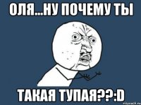 оля...ну почему ты такая тупая??:d