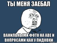 ты меня заебал ванильными фото на аве и вопросами как у пидовки