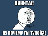 никита!! ну почему ты тупой?!