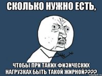 сколько нужно есть, чтобы при таких физических нагрузках быть такой жирной???