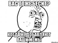 вас тоже бесит? когда не добавляют ваши мемы