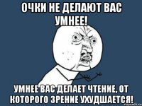 очки не делают вас умнее! умнее вас делает чтение, от которого зрение ухудшается!