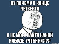 ну почему в конце четверти я не могу найти какой нибудь учебнки???