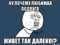 ну почему любимая подруга живет так далеко!?