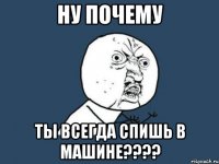 ну почему ты всегда спишь в машине???